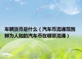 車輛貨幣是什么（汽車幣流通范圍 鮮為人知的汽車幣在哪里流通）