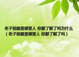 老子祖籍是哪里人 你都了解了嗎為什么（老子祖籍是哪里人 你都了解了嗎）