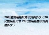 20尺的集裝箱尺寸長(zhǎng)寬高多少（20尺集裝箱尺寸 20尺集裝箱的長(zhǎng)寬高是多少）