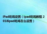 iPad吃雞設(shè)置（ipad吃雞教程 2018ipad吃雞怎么設(shè)置）
