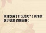 柬埔寨屬于什么地方?（柬埔寨屬于哪里 請(qǐng)看回答）