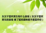 女漢子喜歡男生有什么表現(xiàn)（女漢子喜歡男生的表現(xiàn) 看了就知道她是不是喜歡你）
