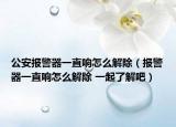 公安報警器一直響怎么解除（報警器一直響怎么解除 一起了解吧）