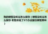 熟的螃蟹沒吃完怎么保存（螃蟹沒吃完怎么保存 老蟹農說了3個辦法留住螃蟹美味）