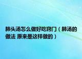 肺頭湯怎么做好吃竅門（肺湯的做法 原來是這樣做的）