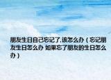朋友生日自己忘記了,該怎么辦（忘記朋友生日怎么辦 如果忘了朋友的生日怎么辦）