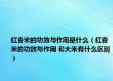 紅香米的功效與作用是什么（紅香米的功效與作用 和大米有什么區(qū)別）