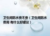 衛(wèi)生間防水貴不貴（衛(wèi)生間防水費(fèi)用 有什么好建議）