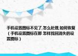 手機(jī)設(shè)置圖標(biāo)不見了,怎么處理,如何恢復(fù)（手機(jī)設(shè)置圖標(biāo)在那 怎樣找回消失的設(shè)置圖標(biāo)）