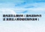 豬肉泥怎么做好吃（豬肉泥制作方法 美食達人教你輕松制作美味）