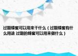 過(guò)期蜂蜜可以用來(lái)干什么（過(guò)期蜂蜜有什么用途 過(guò)期的蜂蜜可以用來(lái)做什么）