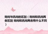 詢問與訊問的區(qū)別（詢問和訊問兩者區(qū)別 詢問和訊問兩者有什么不同）