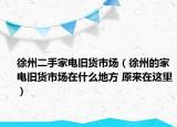 徐州二手家電舊貨市場(chǎng)（徐州的家電舊貨市場(chǎng)在什么地方 原來(lái)在這里）