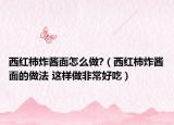 西紅柿炸醬面怎么做?（西紅柿炸醬面的做法 這樣做非常好吃）