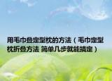 用毛巾疊定型枕的方法（毛巾定型枕折疊方法 簡(jiǎn)單幾步就能搞定）