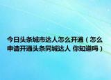 今日頭條城市達(dá)人怎么開通（怎么申請開通頭條同城達(dá)人 你知道嗎）