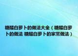糖醋白蘿卜的做法大全（糖醋白蘿卜的做法 糖醋白蘿卜的家常做法）