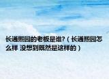 長通熙園的老板是誰?（長通熙園怎么樣 沒想到既然是這樣的）