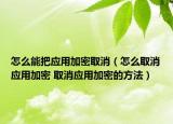 怎么能把應(yīng)用加密取消（怎么取消應(yīng)用加密 取消應(yīng)用加密的方法）