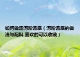 如何做湯河粉湯底（河粉湯底的做法與配料 喜歡的可以收藏）