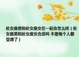 處女座男和處女座女在一起會(huì)怎么樣（處女座男和處女座女合適嗎 不是每個(gè)人都受得了）