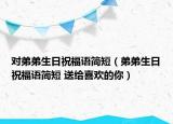 對(duì)弟弟生日祝福語簡短（弟弟生日祝福語簡短 送給喜歡的你）