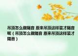 吊頂怎么做隔音 原來吊頂這樣裝才隔音呢（吊頂怎么做隔音 原來吊頂這樣裝才隔音）