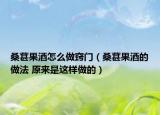桑葚果酒怎么做竅門（桑葚果酒的做法 原來是這樣做的）
