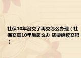 社保10年沒交了再交怎么辦理（社保交滿10年后怎么辦 還要繼續(xù)交嗎）