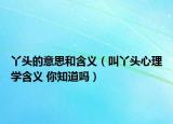 丫頭的意思和含義（叫丫頭心理學(xué)含義 你知道嗎）
