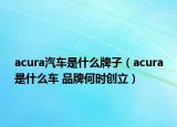 acura汽車是什么牌子（acura是什么車 品牌何時創(chuàng)立）