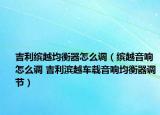 吉利繽越均衡器怎么調(diào)（繽越音響怎么調(diào) 吉利濱越車載音響均衡器調(diào)節(jié)）
