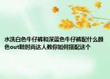 水洗白色牛仔褲和深藍(lán)色牛仔褲配什么顏色out鞋時(shí)尚達(dá)人教你如何搭配這個(gè)