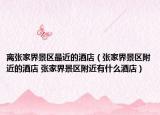 離張家界景區(qū)最近的酒店（張家界景區(qū)附近的酒店 張家界景區(qū)附近有什么酒店）