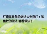 紅燒鯊魚肚的做法大全竅門（鯊魚肚的做法 請看做法）