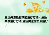 金魚失漂最有效的治療方法（金魚失漂治療方法 金魚失漂癥怎么治好）