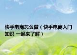 快手電商怎么做（快手電商入門(mén)知識(shí) 一起來(lái)了解）