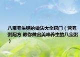 八寶養(yǎng)生粥的做法大全竅門（營養(yǎng)粥配方 教你做出美味養(yǎng)生的八寶粥）