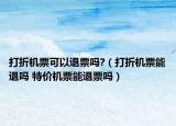 打折機票可以退票嗎?（打折機票能退嗎 特價機票能退票嗎）