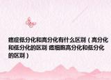 癌癥低分化和高分化有什么區(qū)別（高分化和低分化的區(qū)別 癌細(xì)胞高分化和低分化的區(qū)別）