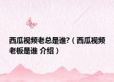 西瓜視頻老總是誰(shuí)?（西瓜視頻老板是誰(shuí) 介紹）