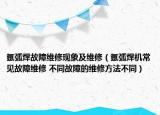 氬弧焊故障維修現(xiàn)象及維修（氬弧焊機(jī)常見故障維修 不同故障的維修方法不同）