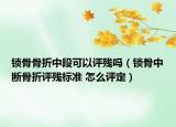 鎖骨骨折中段可以評(píng)殘嗎（鎖骨中斷骨折評(píng)殘標(biāo)準(zhǔn) 怎么評(píng)定）