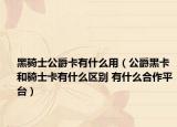 黑騎士公爵卡有什么用（公爵黑卡和騎士卡有什么區(qū)別 有什么合作平臺(tái)）