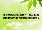 電子稅務(wù)局申報怎么弄（電子稅務(wù)局申報流程 電子稅務(wù)局如何申報）