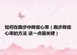 如何在跑步中降低心率（跑步降低心率的方法 這一點很關(guān)鍵）