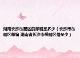 湖南長沙岳麓區(qū)的郵編是多少（長沙市岳麓區(qū)郵編 湖南省長沙市岳麓區(qū)是多少）