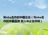 和nba合作的中國企業(yè)（與nba合作的中國品牌 有人中止合作嗎）