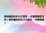 骨腫瘤的癥狀10大前兆 一定要看看醫(yī)生嗎（骨腫瘤的癥狀10大前兆 一定要看看）
