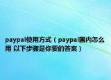 paypal使用方式（paypal國內(nèi)怎么用 以下步驟是你要的答案）